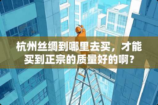 杭州丝绸到哪里去买，才能买到正宗的质量好的啊？