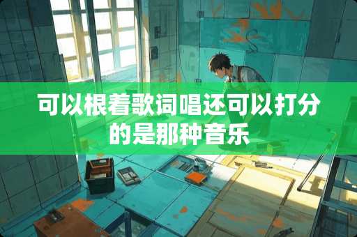 可以根着歌词唱还可以打分的是那种音乐