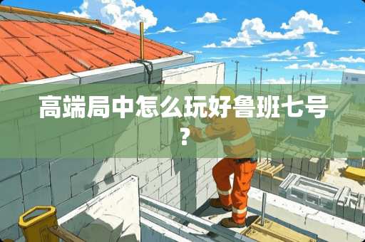 高端局中怎么玩好鲁班七号？