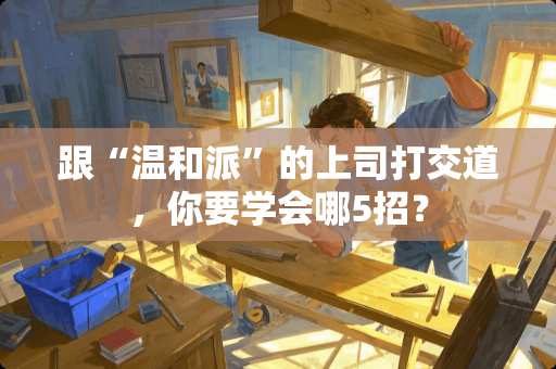 跟“温和派”的上司打交道，你要学会哪5招？