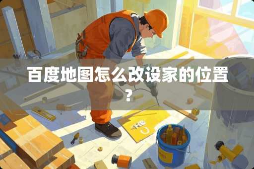 百度地图怎么改设家的位置？