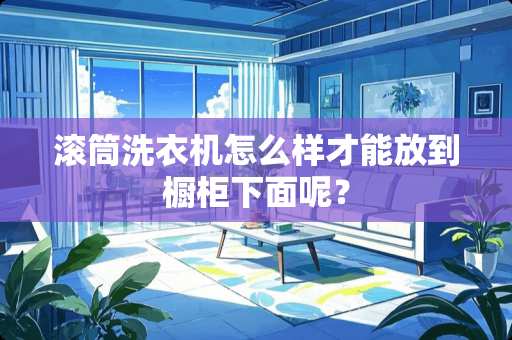 滚筒洗衣机怎么样才能放到橱柜下面呢？