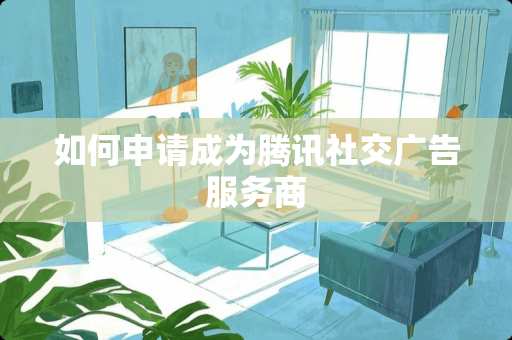 如何申请成为腾讯社交广告服务商