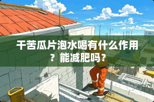 干苦瓜片泡水喝有什么作用？能减肥吗？