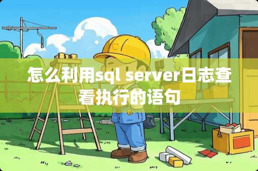 怎么利用sql server日志查看执行的语句