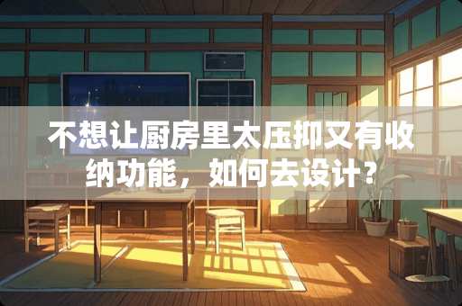 不想让厨房里太压抑又有收纳功能，如何去设计？