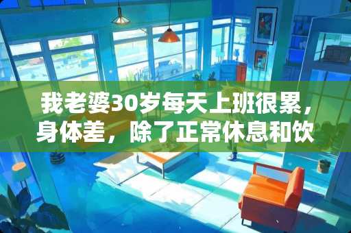 我老婆30岁每天上班很累，身体差，除了正常休息和饮食外，能吃些什么补品吗？