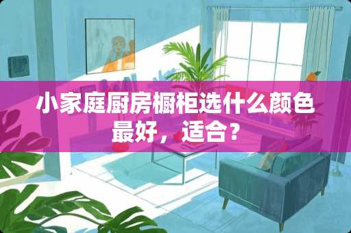 小家庭厨房橱柜选什么颜色最好，适合？