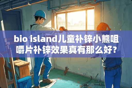 bio island儿童补锌小熊咀嚼片补锌效果真有那么好？