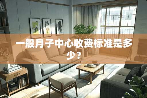 一般月子中心收费标准是多少？