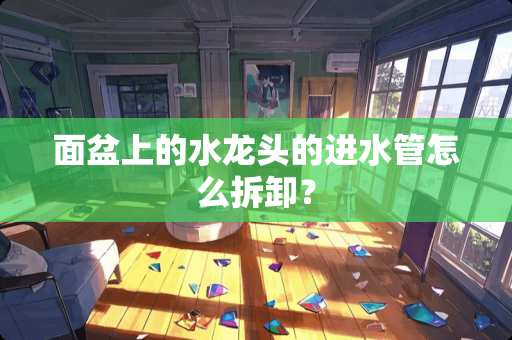 面盆上的水龙头的进水管怎么拆卸？