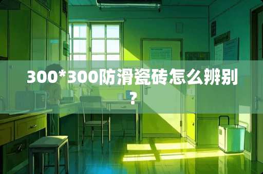 300*300防滑瓷砖怎么辨别？