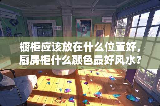 橱柜应该放在什么位置好，厨房柜什么颜色最好风水？