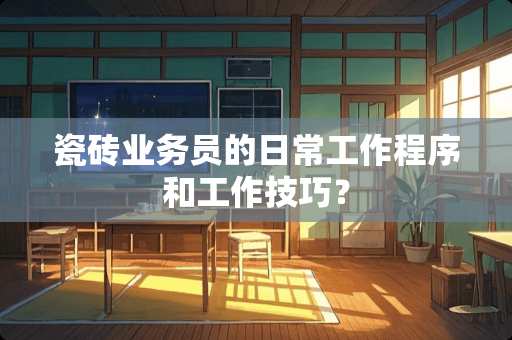 瓷砖业务员的日常工作程序和工作技巧？