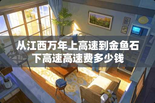 从江西万年上高速到金鱼石下高速高速费多少钱