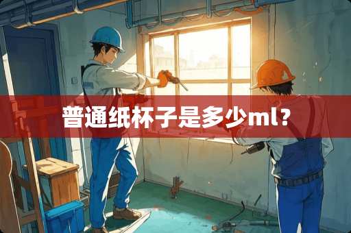 普通纸杯子是多少ml？