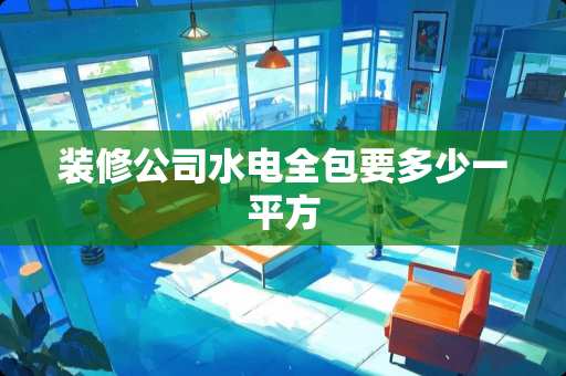 装修公司水电全包要多少一平方