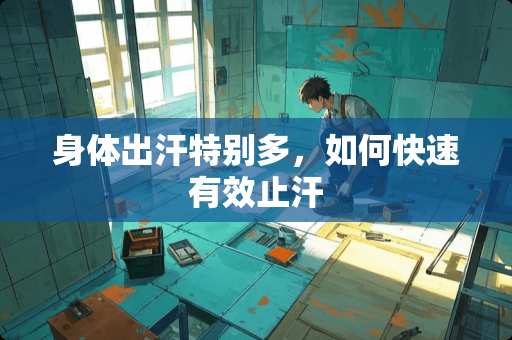 身体出汗特别多，如何快速有效止汗