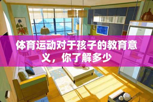 体育运动对于孩子的教育意义，你了解多少