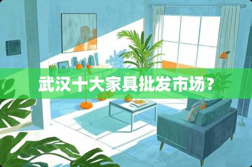 武汉十大家具批发市场？