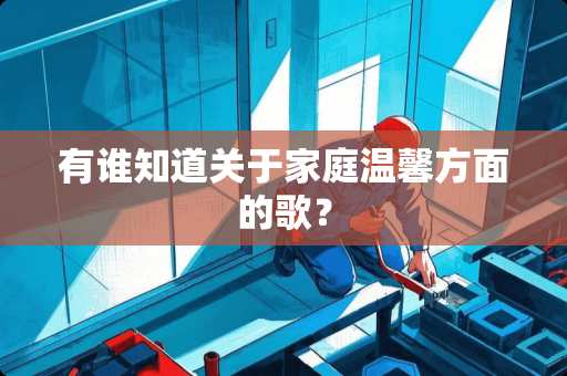 有谁知道关于家庭温馨方面的歌？