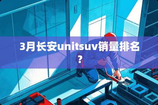 3月长安unitsuv销量排名？