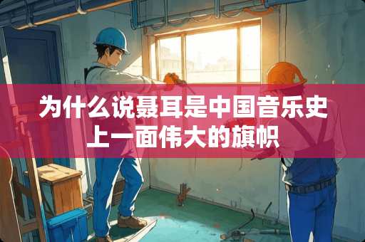 为什么说聂耳是中国音乐史上一面伟大的旗帜
