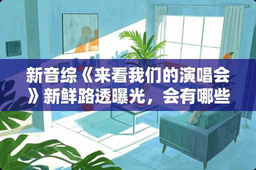 新音综《来看我们的演唱会》新鲜路透曝光，会有哪些艺人来参加呢？