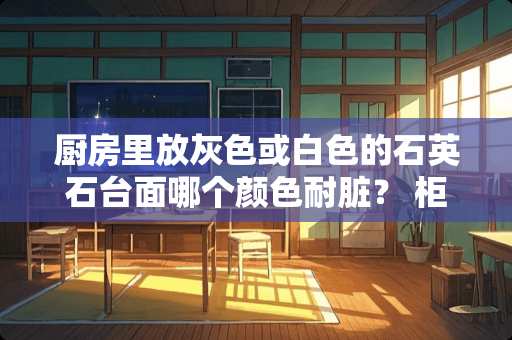 厨房里放灰色或白色的石英石台面哪个颜色耐脏？ 柜门要用什么颜色搭配？