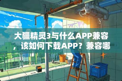 大疆精灵3与什么APP兼容，该如何下载APP？兼容哪些移动设备？