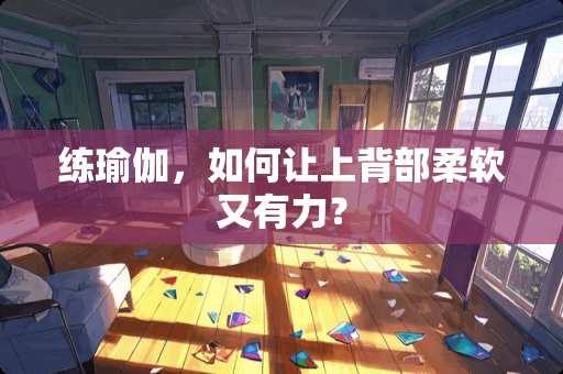 练瑜伽，如何让上背部柔软又有力？