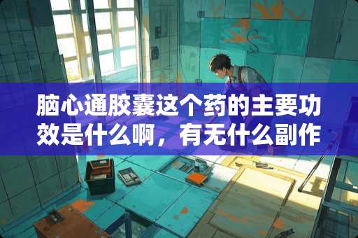 脑心通胶囊这个药的主要功效是什么啊，有无什么副作用