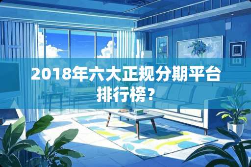 2018年六大正规分期平台排行榜？