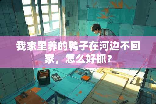 我家里养的鸭子在河边不回家，怎么好抓？