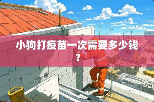 小狗打**一次需要多少钱？