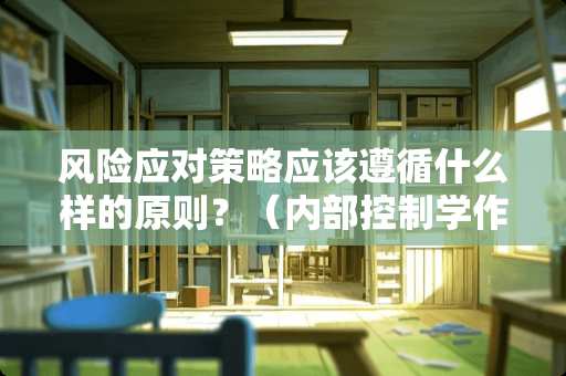 风险应对策略应该遵循什么样的原则?(内部控制学作业) 风险应对策略应该遵循什么样的原则?(内部控制学作业)