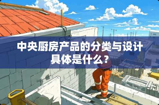 中央厨房产品的分类与设计具体是什么？