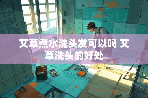 艾草煮水洗头发可以吗 艾草洗头的好处