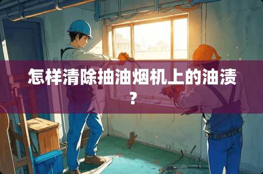 怎样清除抽油烟机上的油渍？