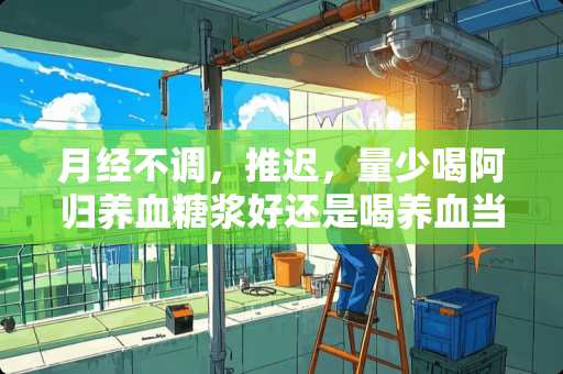 月经不调，推迟，量少喝阿归养血糖浆好还是喝养血当归糖浆好呢？