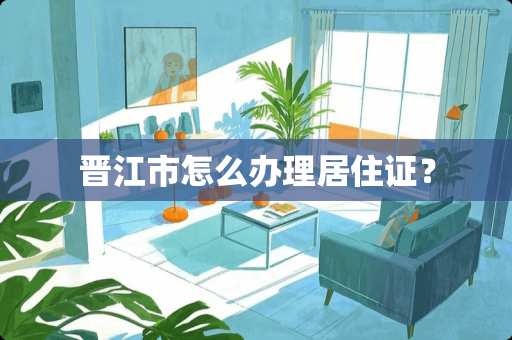 晋江市怎么办理居住证？