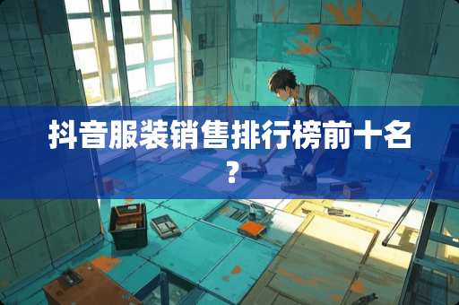 抖音服装销售排行榜前十名？
