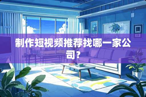 制作短视频推荐找哪一家公司？