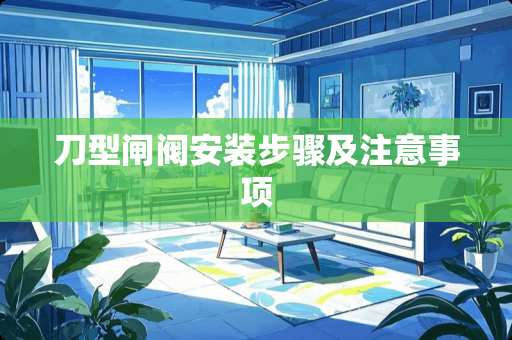 刀型闸阀安装步骤及注意事项