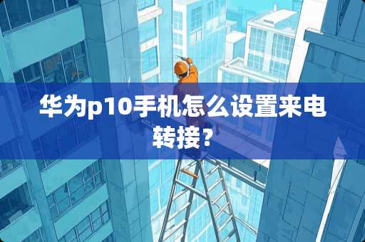 华为p10手机怎么设置来电转接？