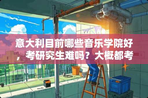 意大利目前哪些音乐学院好，考研究生难吗？大概都考什么内容？