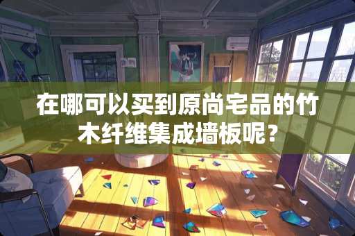 在哪可以买到原尚宅品的竹木纤维集成墙板呢？