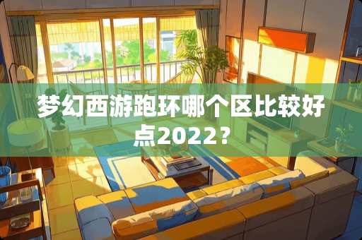 梦幻西游跑环哪个区比较好点2022？