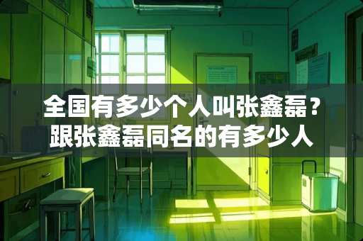 全国有多少个人叫张鑫磊？跟张鑫磊同名的有多少人