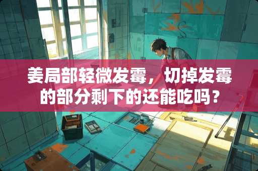 姜局部轻微发霉，切掉发霉的部分剩下的还能吃吗？